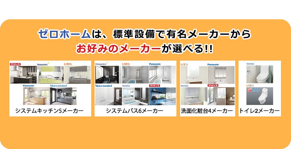 ご安心ください!!ゼロホームは、標準設備で有名メーカーのシステムキッチン・システムバス・洗面化粧台が選べる!!