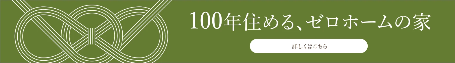100年住める、ゼロホームの家 詳しくはこちら