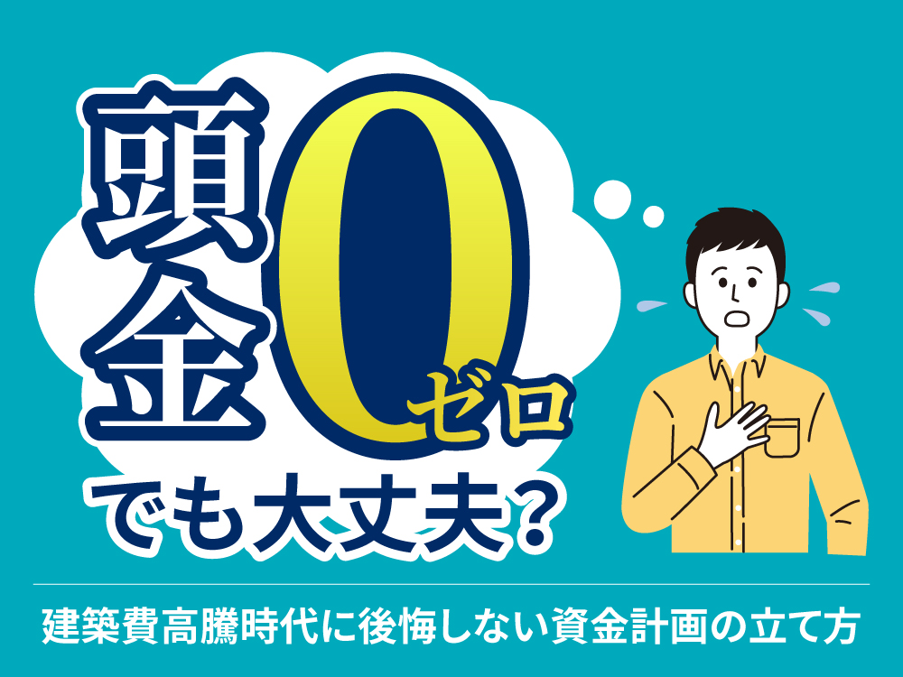 頭金ゼロでも大丈夫？建築費高騰時代に後悔しない資金計画の立て方