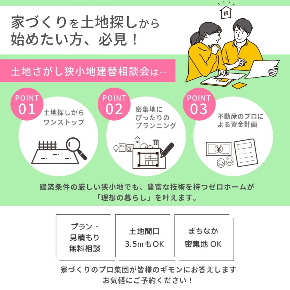 ゼロホームで家づくりをスタートしませんか? 4/18(土)・19(日)「土地さがし狭小地建替相談会」を守口住宅展示場にて開催 2 ゼロホームで家づくりをスタートしませんか? 4/18(土)・19(日)「土地さがし狭小地建替相談会」を守口住宅展示場にて開催