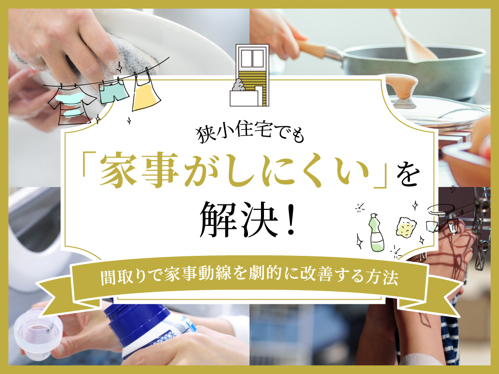 狭小住宅でも「家事がしにくい」を解決！間取りで家事動線を劇的に改善する方法