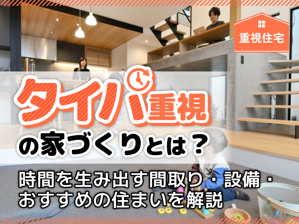 タイパ重視の家づくりとは？時間を生み出す間取り・設備・おすすめの住まいを解説