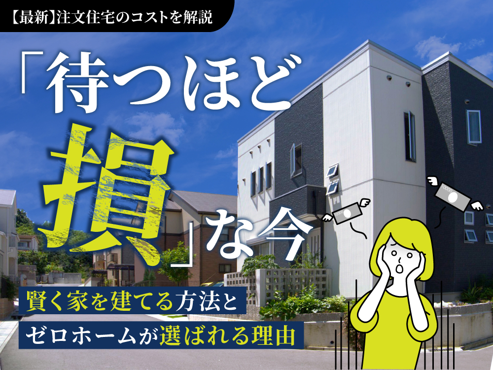 【最新】注文住宅のコストを解説｜「待つほど損」な今、賢く家を建てる方法とゼロホームが選ばれる理由